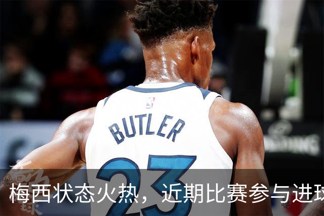 梅西状态火热，近期比赛参与进球达到14次